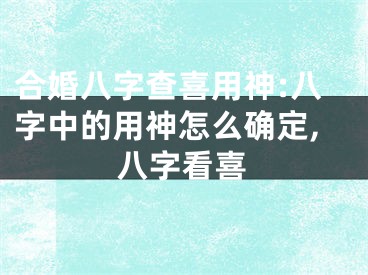 合婚八字查喜用神:八字中的用神怎么确定,八字看喜