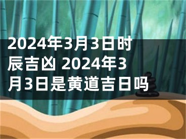 2024年3月3日时辰吉凶 2024年3月3日是黄道吉日吗 