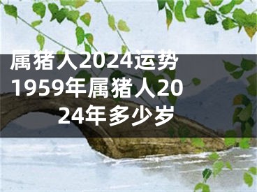 属猪人2024运势 1959年属猪人2024年多少岁