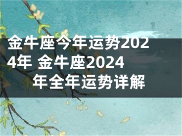 金牛座今年运势2024年 金牛座2024年全年运势详解