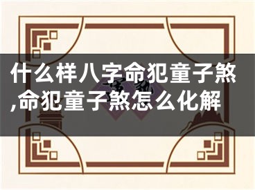 什么样八字命犯童子煞,命犯童子煞怎么化解