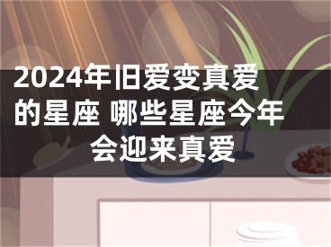2024年旧爱变真爱的星座 哪些星座今年会迎来真爱