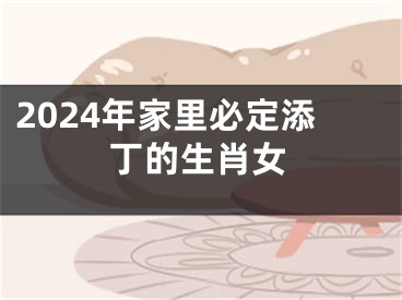 2024年家里必定添丁的生肖女