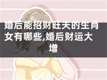 婚后能招财旺夫的生肖女有哪些,婚后财运大增