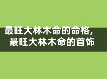 最旺大林木命的命格,最旺大林木命的首饰