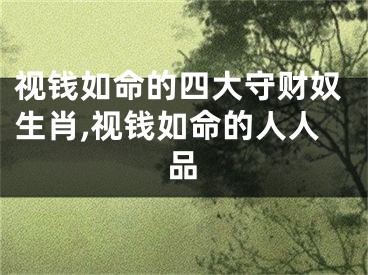 视钱如命的四大守财奴生肖,视钱如命的人人品