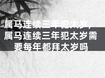 属马连续三年犯太岁,属马连续三年犯太岁需要每年都拜太岁吗