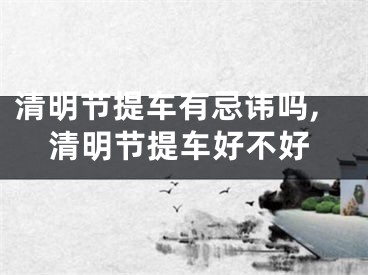 清明节提车有忌讳吗,清明节提车好不好