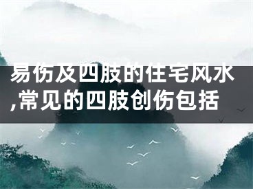 易伤及四肢的住宅风水,常见的四肢创伤包括