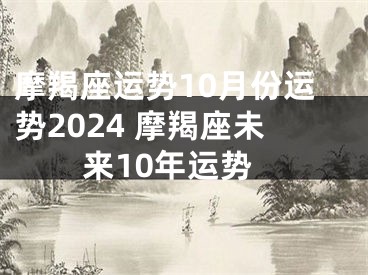 摩羯座运势10月份运势2024 摩羯座未来10年运势