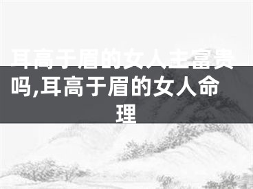 耳高于眉的女人主富贵吗,耳高于眉的女人命理