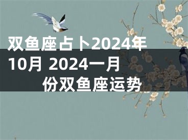 双鱼座占卜2024年10月 2024一月份双鱼座运势