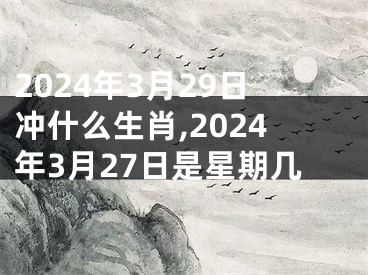 2024年3月29日冲什么生肖,2024年3月27日是星期几