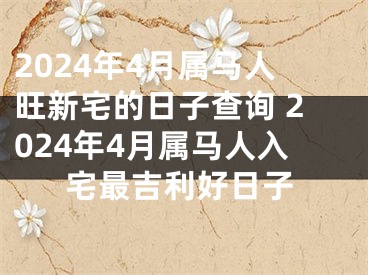 2024年4月属马人旺新宅的日子查询 2024年4月属马人入宅最吉利好日子