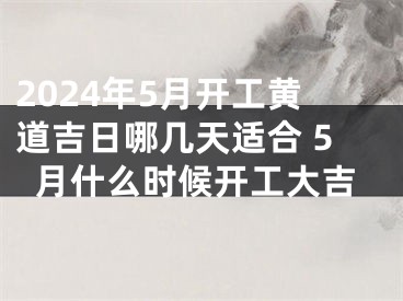 2024年5月开工黄道吉日哪几天适合 5月什么时候开工大吉