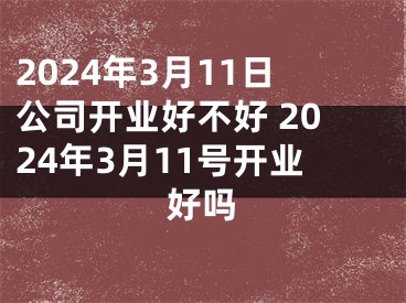 2024年3月11日公司开业好不好 2024年3月11号开业好吗