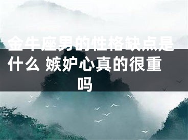 金牛座男的性格缺点是什么 嫉妒心真的很重吗 
