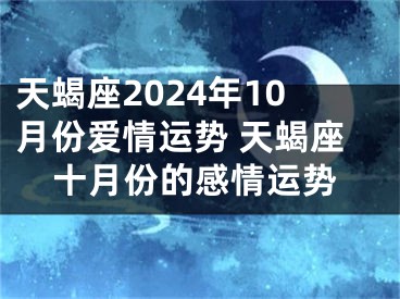 天蝎座2024年10月份爱情运势 天蝎座十月份的感情运势