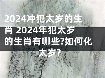 2024冲犯太岁的生肖 2024年犯太岁的生肖有哪些?如何化太岁?