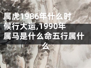 属虎1986年什么时候行大运,1990年属马是什么命五行属什么