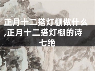 正月十二搭灯棚做什么,正月十二搭灯棚的诗七绝