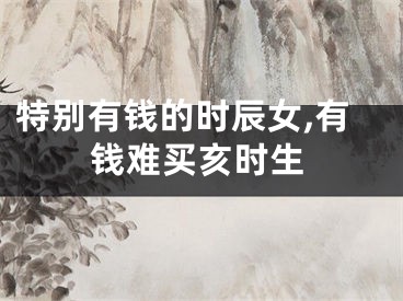 特别有钱的时辰女,有钱难买亥时生