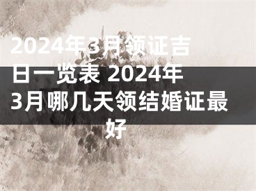 2024年3月领证吉日一览表 2024年3月哪几天领结婚证最好 