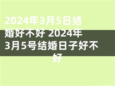 2024年3月5日结婚好不好 2024年3月5号结婚日子好不好