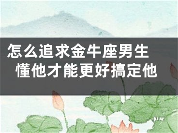 怎么追求金牛座男生 懂他才能更好搞定他