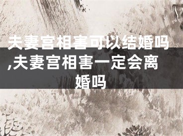 夫妻宫相害可以结婚吗,夫妻宫相害一定会离婚吗