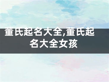 董氏起名大全,董氏起名大全女孩
