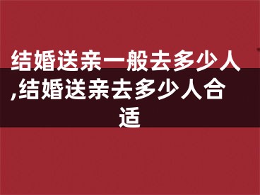 结婚送亲一般去多少人,结婚送亲去多少人合适