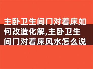 主卧卫生间门对着床如何改造化解,主卧卫生间门对着床风水怎么说