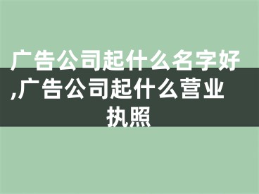 广告公司起什么名字好,广告公司起什么营业执照