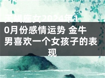 天蝎座女2024年10月份感情运势 金牛男喜欢一个女孩子的表现