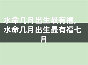 水命几月出生最有福,水命几月出生最有福七月