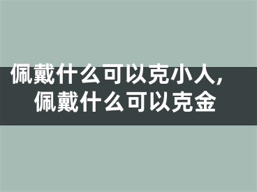 佩戴什么可以克小人,佩戴什么可以克金