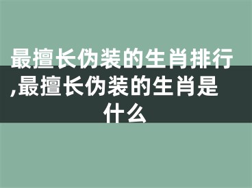 最擅长伪装的生肖排行,最擅长伪装的生肖是什么