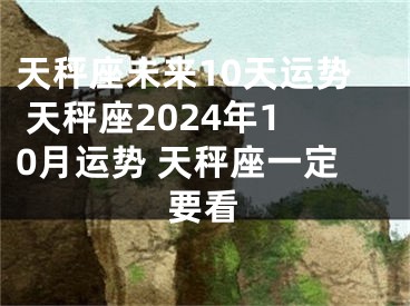 天秤座未来10天运势 天秤座2024年10月运势 天秤座一定要看