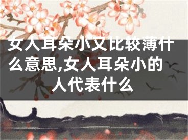 女人耳朵小又比较薄什么意思,女人耳朵小的人代表什么