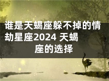 谁是天蝎座躲不掉的情劫星座2024 天蝎座的选择
