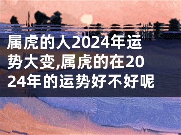 属虎的人2024年运势大变,属虎的在2024年的运势好不好呢