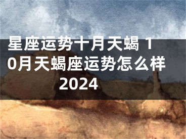 星座运势十月天蝎 10月天蝎座运势怎么样2024