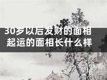 30岁以后发财的面相 起运的面相长什么样