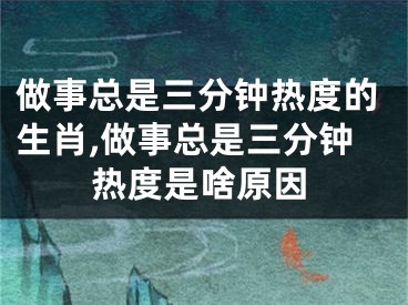 做事总是三分钟热度的生肖,做事总是三分钟热度是啥原因