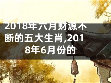 2018年六月财源不断的五大生肖,2018年6月份的