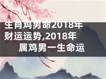 生肖鸡男命2018年财运运势,2018年属鸡男一生命运