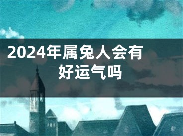 2024年属兔人会有好运气吗