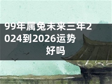 99年属兔未来三年2024到2026运势好吗