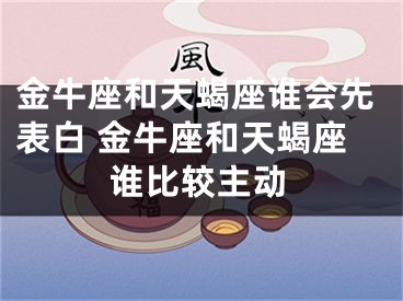 金牛座和天蝎座谁会先表白 金牛座和天蝎座谁比较主动